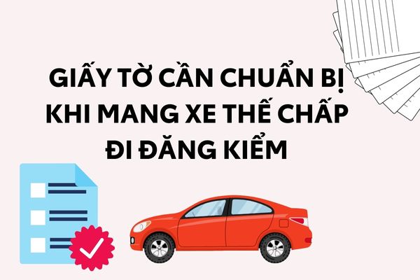 Những giấy tờ cần chuẩn bị khi mang xe thế chấp đi đăng kiểm.